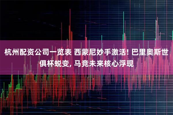 杭州配资公司一览表 西蒙尼妙手激活! 巴里奥斯世俱杯蜕变, 马竞未来核心浮现