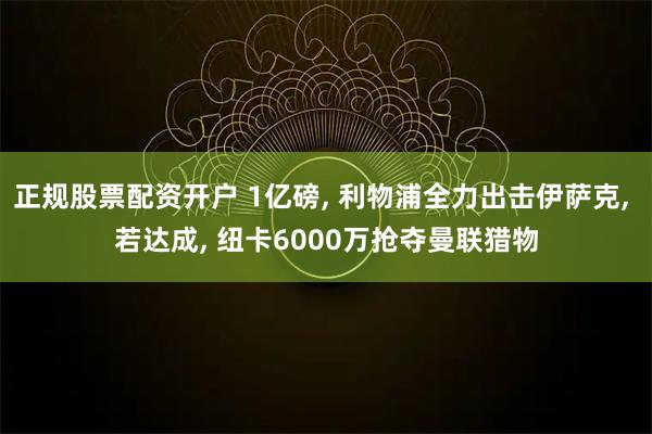 正规股票配资开户 1亿磅, 利物浦全力出击伊萨克, 若达成, 纽卡6000万抢夺曼联猎物