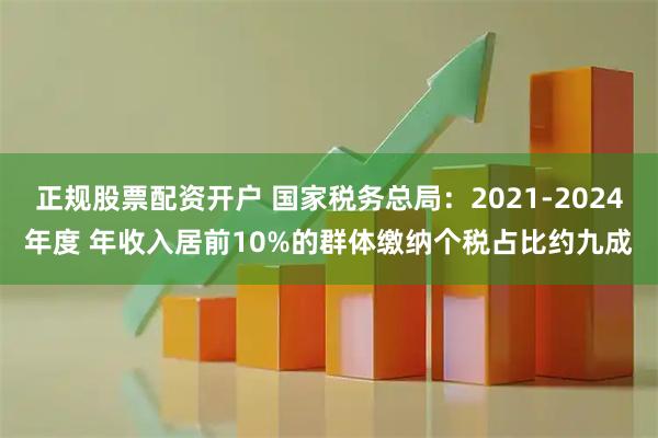 正规股票配资开户 国家税务总局：2021-2024年度 年收入居前10%的群体缴纳个税占比约九成