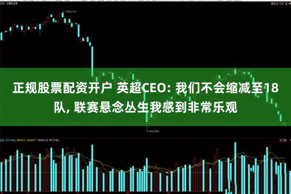 正规股票配资开户 英超CEO: 我们不会缩减至18队, 联赛悬念丛生我感到非常乐观