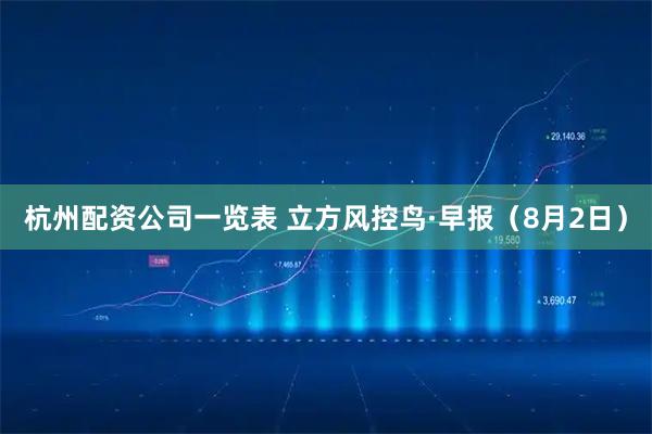 杭州配资公司一览表 立方风控鸟·早报（8月2日）