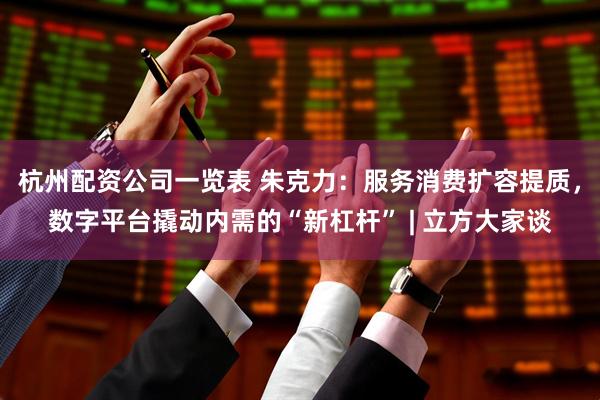 杭州配资公司一览表 朱克力：服务消费扩容提质，数字平台撬动内需的“新杠杆” | 立方大家谈