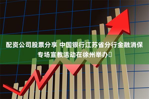 配资公司股票分享 中国银行江苏省分行金融消保专场宣教活动在徐州举办​