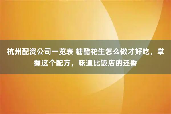 杭州配资公司一览表 糖醋花生怎么做才好吃，掌握这个配方，味道比饭店的还香