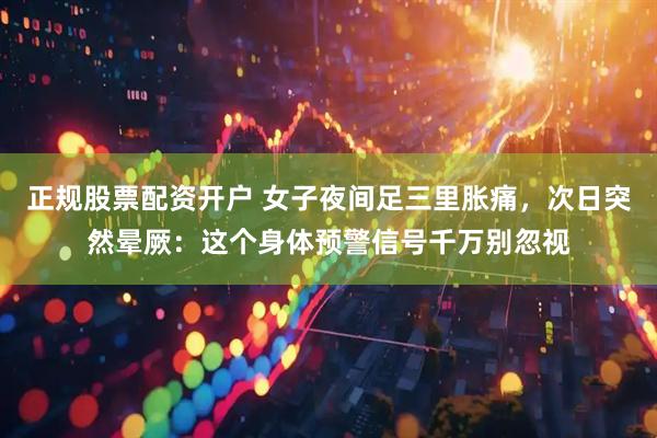 正规股票配资开户 女子夜间足三里胀痛，次日突然晕厥：这个身体预警信号千万别忽视