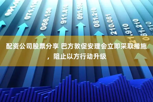 配资公司股票分享 巴方敦促安理会立即采取措施，阻止以方行动升级