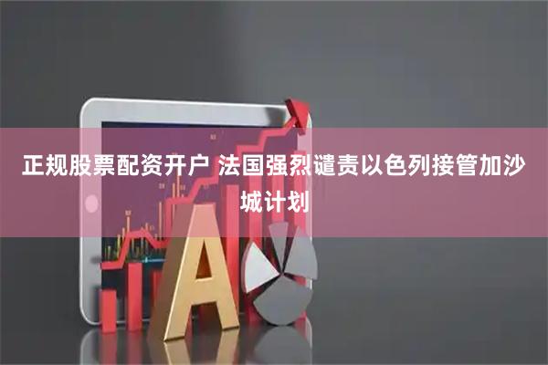 正规股票配资开户 法国强烈谴责以色列接管加沙城计划