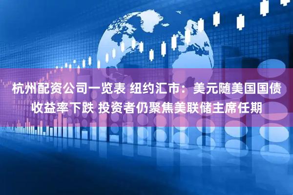 杭州配资公司一览表 纽约汇市：美元随美国国债收益率下跌 投资者仍聚焦美联储主席任期