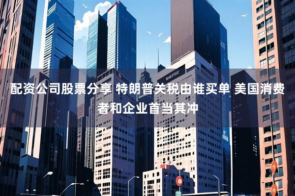 配资公司股票分享 特朗普关税由谁买单 美国消费者和企业首当其冲
