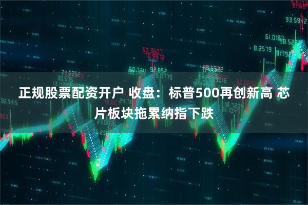 正规股票配资开户 收盘：标普500再创新高 芯片板块拖累纳指下跌