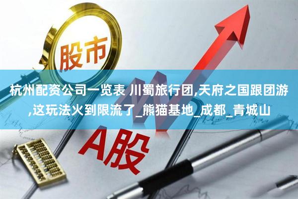 杭州配资公司一览表 川蜀旅行团,天府之国跟团游,这玩法火到限流了_熊猫基地_成都_青城山