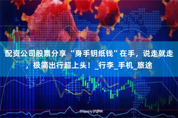 配资公司股票分享 “身手钥纸钱”在手，说走就走，极简出行超上头！_行李_手机_旅途