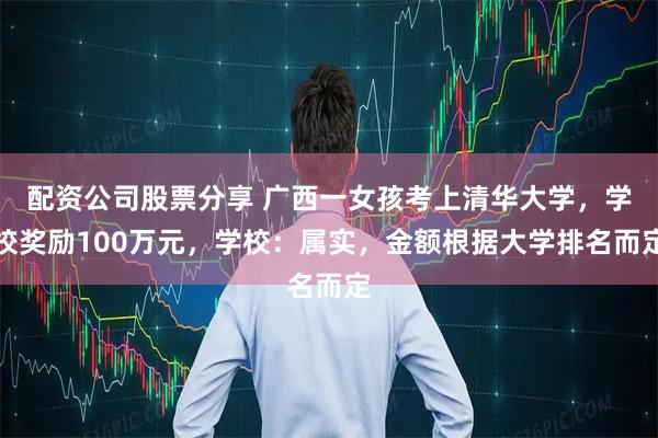 配资公司股票分享 广西一女孩考上清华大学，学校奖励100万元，学校：属实，金额根据大学排名而定