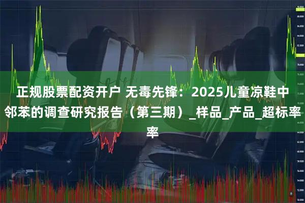 正规股票配资开户 无毒先锋：2025儿童凉鞋中邻苯的调查研究报告（第三期）_样品_产品_超标率