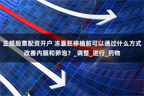 正规股票配资开户 冻囊胚移植前可以通过什么方式改善内膜和卵泡？_调整_进行_药物