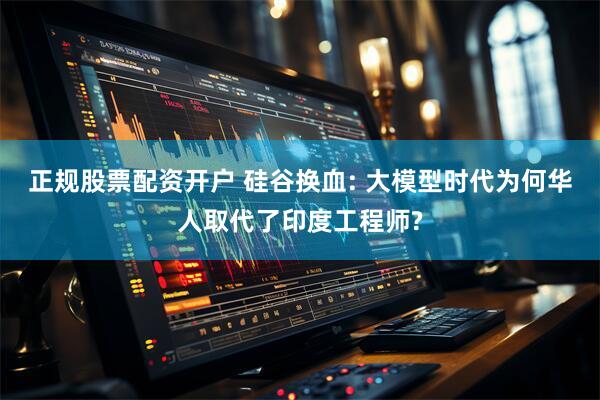 正规股票配资开户 硅谷换血: 大模型时代为何华人取代了印度工程师?