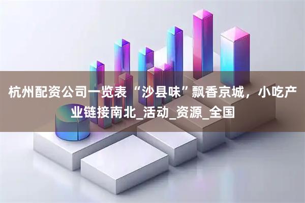 杭州配资公司一览表 “沙县味”飘香京城，小吃产业链接南北_活动_资源_全国