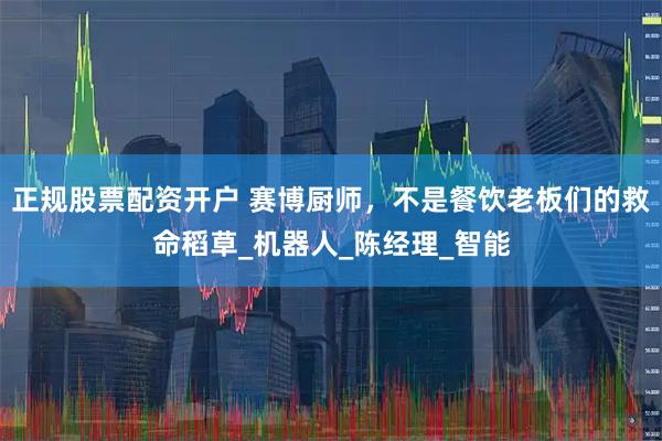 正规股票配资开户 赛博厨师，不是餐饮老板们的救命稻草_机器人_陈经理_智能