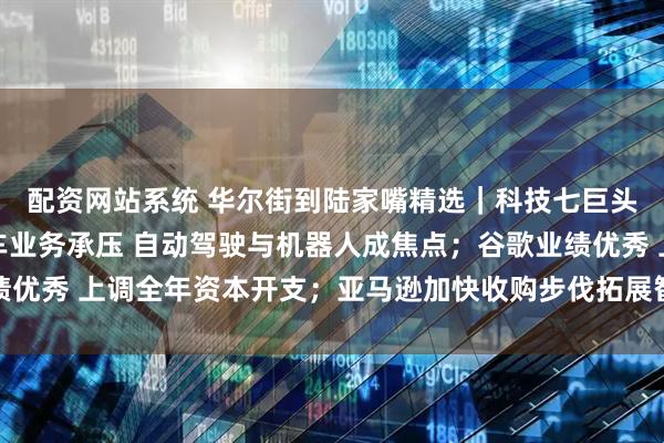 配资网站系统 华尔街到陆家嘴精选｜科技七巨头财报来啦！特斯拉汽车业务承压 自动驾驶与机器人成焦点；谷歌业绩优秀 上调全年资本开支；亚马逊加快收购步伐拓展智能可穿戴设备领域