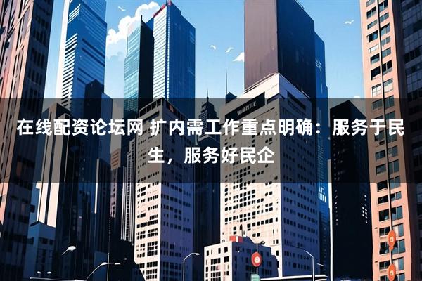 在线配资论坛网 扩内需工作重点明确：服务于民生，服务好民企