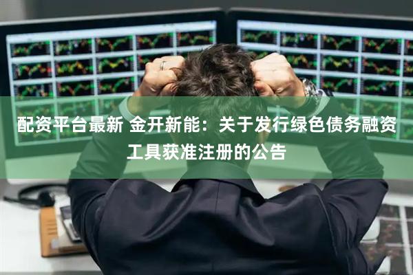 配资平台最新 金开新能：关于发行绿色债务融资工具获准注册的公告
