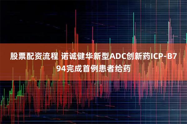 股票配资流程 诺诚健华新型ADC创新药ICP-B794完成首例患者给药
