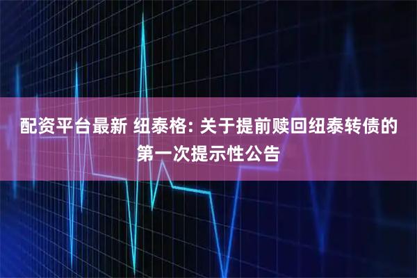配资平台最新 纽泰格: 关于提前赎回纽泰转债的第一次提示性公告