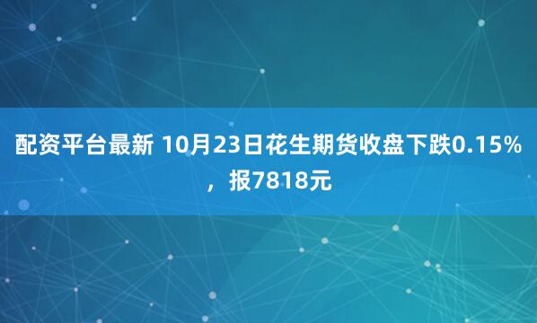 配资平台最新 10月23日花生期货收盘下跌0.15%，报7818元