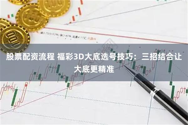 股票配资流程 福彩3D大底选号技巧：三招结合让大底更精准