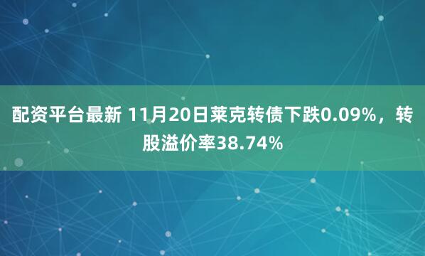 配资平台最新 11月20日莱克转债下跌0.09%，转股溢价率38.74%
