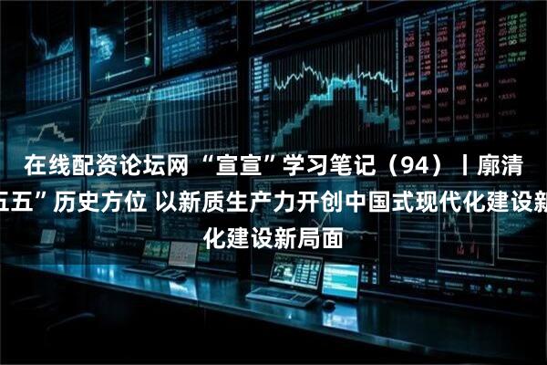 在线配资论坛网 “宣宣”学习笔记（94）丨廓清“十五五”历史方位 以新质生产力开创中国式现代化建设新局面