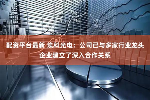 配资平台最新 埃科光电：公司已与多家行业龙头企业建立了深入合作关系