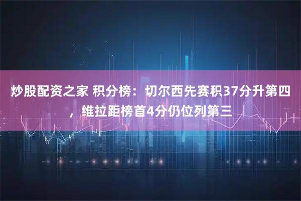 炒股配资之家 积分榜：切尔西先赛积37分升第四，维拉距榜首4分仍位列第三