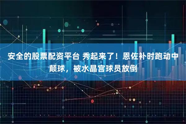 安全的股票配资平台 秀起来了！恩佐补时跑动中颠球，被水晶宫球员放倒