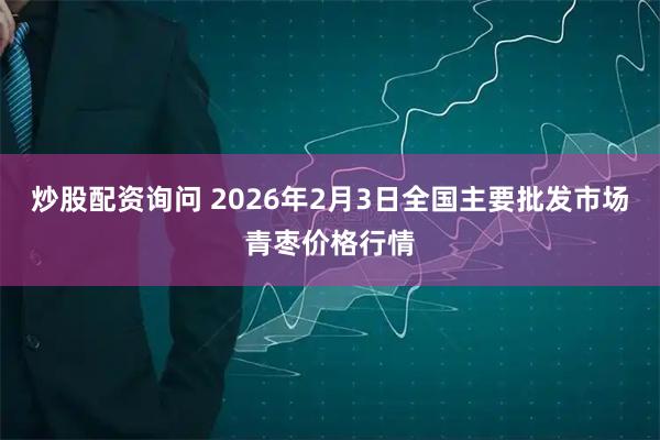 炒股配资询问 2026年2月3日全国主要批发市场青枣价格行情