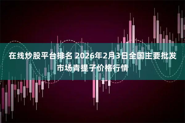 在线炒股平台排名 2026年2月3日全国主要批发市场青提子价格行情