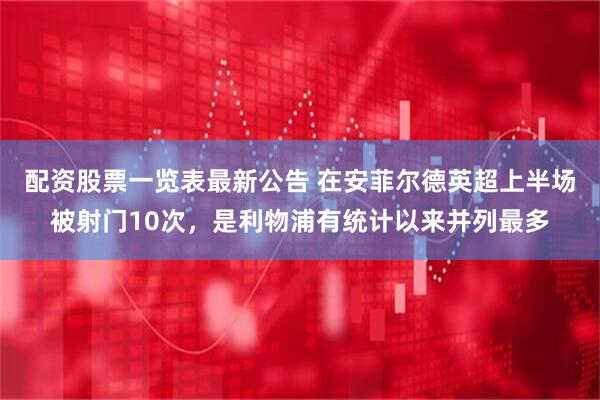 配资股票一览表最新公告 在安菲尔德英超上半场被射门10次，是利物浦有统计以来并列最多