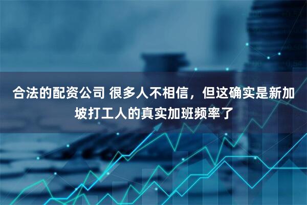 合法的配资公司 很多人不相信，但这确实是新加坡打工人的真实加班频率了
