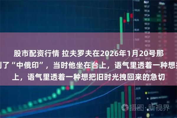 股市配资行情 拉夫罗夫在2026年1月20号那场新闻发布会上又提到了“中俄印”，当时他坐在台上，语气里透着一种想把旧时光拽回来的急切