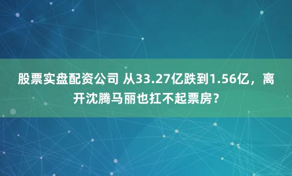 股票实盘配资公司 从33.27亿跌到1.56亿，离开沈腾马丽也扛不起票房？
