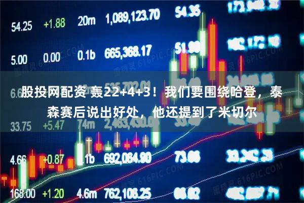 股投网配资 轰22+4+3！我们要围绕哈登，泰森赛后说出好处，他还提到了米切尔