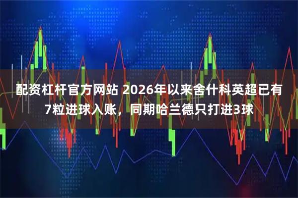 配资杠杆官方网站 2026年以来舍什科英超已有7粒进球入账，同期哈兰德只打进3球