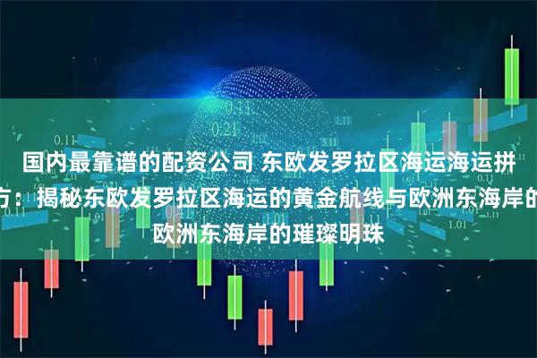 国内最靠谱的配资公司 东欧发罗拉区海运海运拼箱航向东方：揭秘东欧发罗拉区海运的黄金航线与欧洲东海岸的璀璨明珠