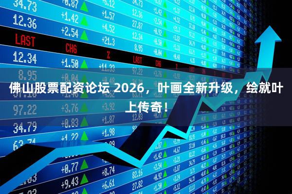 佛山股票配资论坛 2026，叶画全新升级，绘就叶上传奇！
