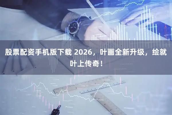 股票配资手机版下载 2026，叶画全新升级，绘就叶上传奇！