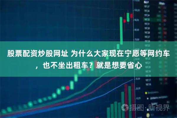 股票配资炒股网址 为什么大家现在宁愿等网约车，也不坐出租车？就是想要省心