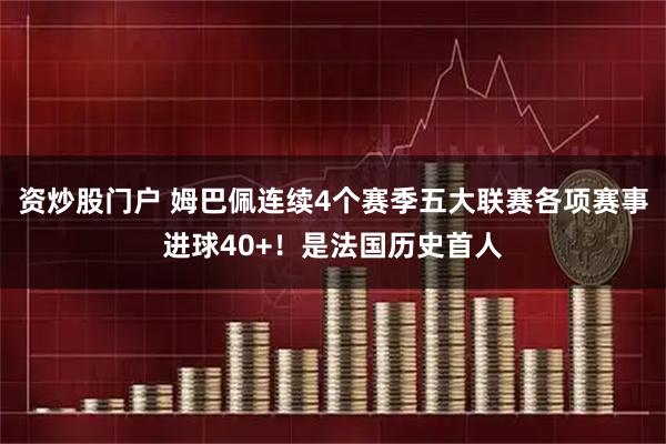 资炒股门户 姆巴佩连续4个赛季五大联赛各项赛事进球40+！是法国历史首人