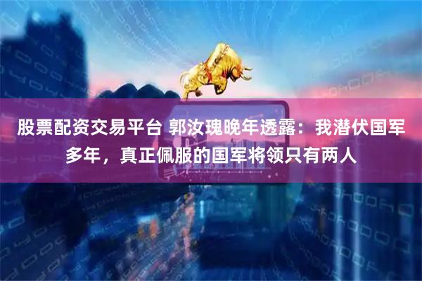 股票配资交易平台 郭汝瑰晚年透露：我潜伏国军多年，真正佩服的国军将领只有两人