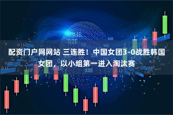 配资门户网网站 三连胜！中国女团3-0战胜韩国女团，以小组第一进入淘汰赛