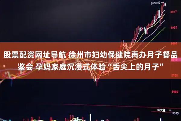 股票配资网址导航 徐州市妇幼保健院再办月子餐品鉴会 孕妈家庭沉浸式体验“舌尖上的月子”